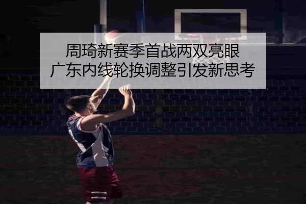 周琦新赛季首战两双亮眼 广东内线轮换调整引发新思考